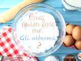 Dossiers: Le deliziose ricette da preparare con gli albumi avanzati!